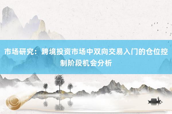 市场研究：跨境投资市场中双向交易入门的仓位控制阶段机会分析