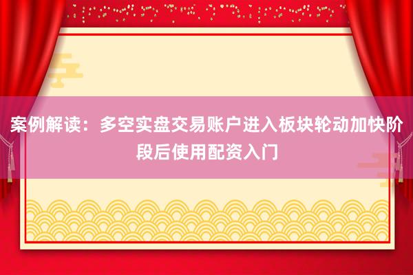 案例解读：多空实盘交易账户进入板块轮动加快阶段后使用配资入门