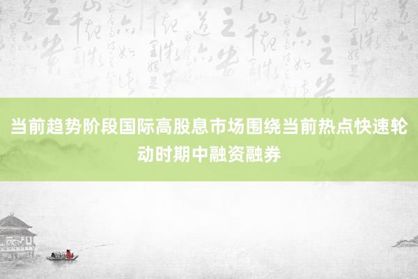 当前趋势阶段国际高股息市场围绕当前热点快速轮动时期中融资融券