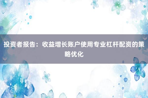 投资者报告:收益增长账户使用专业杠杆配资的策略优化