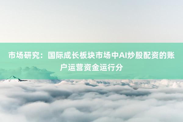 市场研究：国际成长板块市场中AI炒股配资的账户运营资金运行分