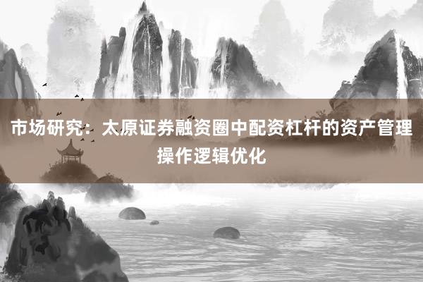市场研究：太原证券融资圈中配资杠杆的资产管理操作逻辑优化