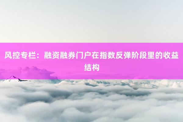 风控专栏：融资融券门户在指数反弹阶段里的收益结构