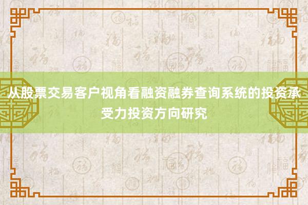 从股票交易客户视角看融资融券查询系统的投资承受力投资方向研究