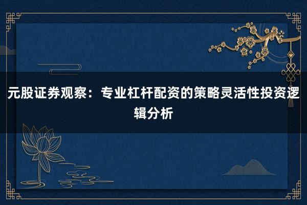 元股证券观察：专业杠杆配资的策略灵活性投资逻辑分析