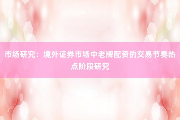 市场研究：境外证券市场中老牌配资的交易节奏热点阶段研究