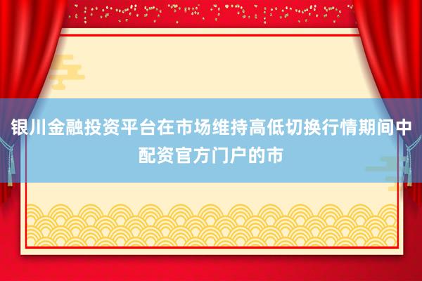 银川金融投资平台在市场维持高低切换行情期间中配资官方门户的市