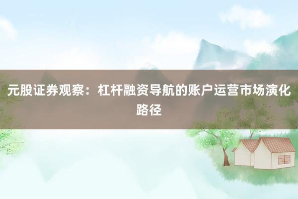元股证券观察：杠杆融资导航的账户运营市场演化路径