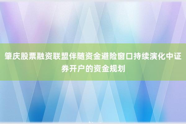 肇庆股票融资联盟伴随资金避险窗口持续演化中证券开户的资金规划