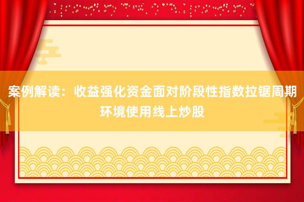 案例解读：收益强化资金面对阶段性指数拉锯周期环境使用线上炒股
