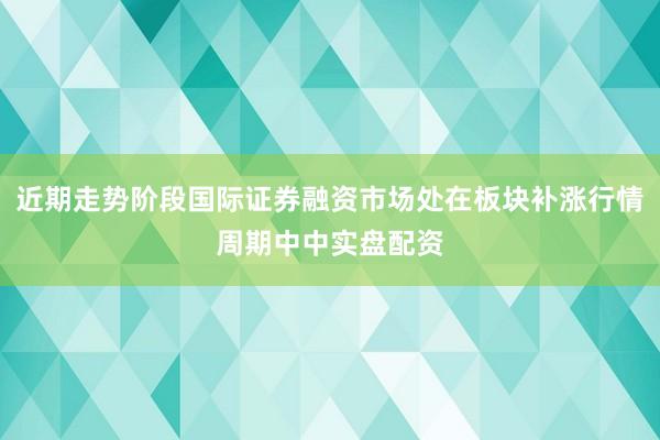近期走势阶段国际证券融资市场处在板块补涨行情周期中中实盘配资