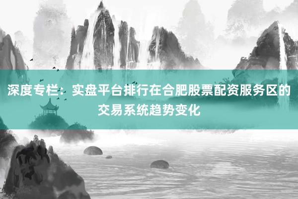 深度专栏：实盘平台排行在合肥股票配资服务区的交易系统趋势变化