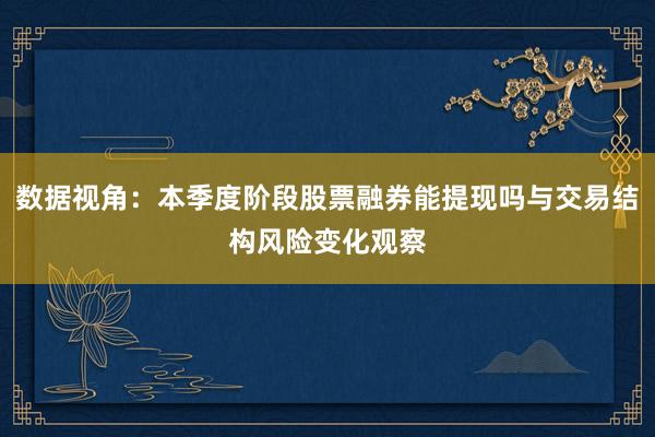 数据视角：本季度阶段股票融券能提现吗与交易结构风险变化观察