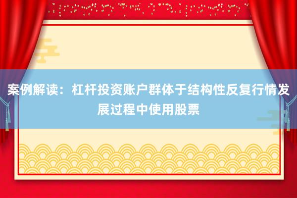案例解读：杠杆投资账户群体于结构性反复行情发展过程中使用股票