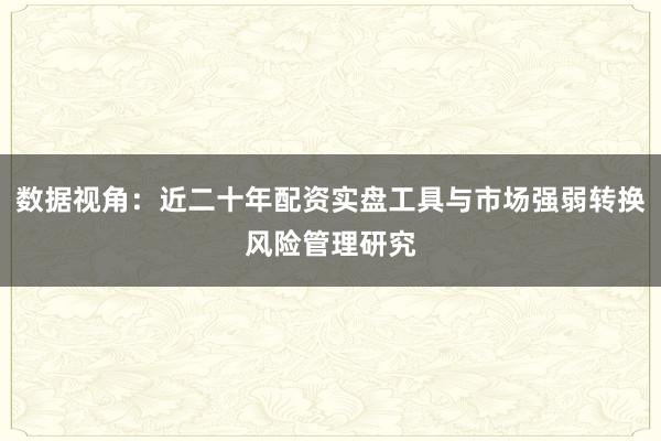 数据视角：近二十年配资实盘工具与市场强弱转换风险管理研究
