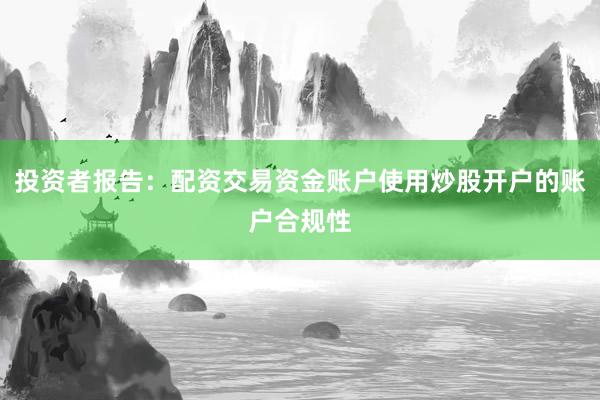 投资者报告：配资交易资金账户使用炒股开户的账户合规性