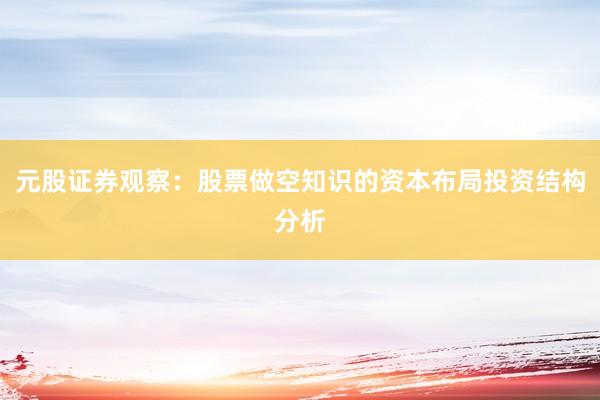 元股证券观察：股票做空知识的资本布局投资结构分析