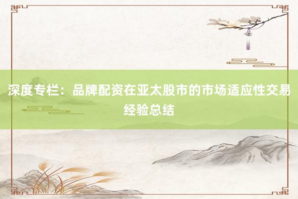 深度专栏：品牌配资在亚太股市的市场适应性交易经验总结