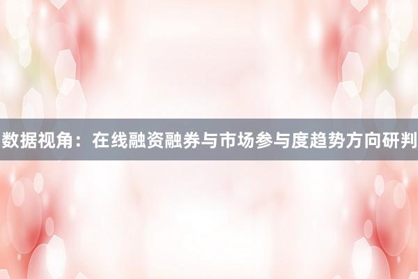 数据视角：在线融资融券与市场参与度趋势方向研判