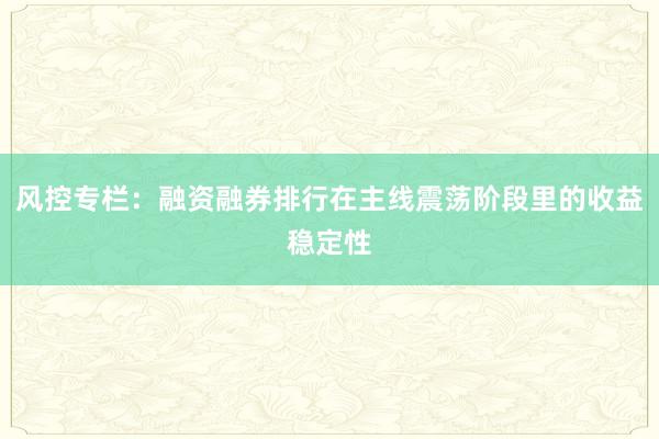 风控专栏：融资融券排行在主线震荡阶段里的收益稳定性