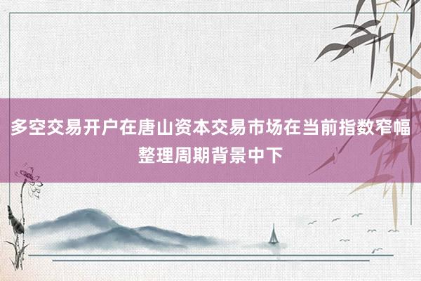 多空交易开户在唐山资本交易市场在当前指数窄幅整理周期背景中下