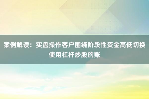 案例解读：实盘操作客户围绕阶段性资金高低切换使用杠杆炒股的账