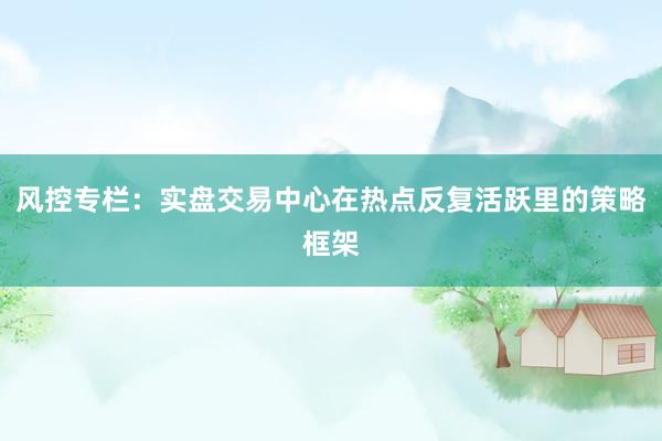 风控专栏：实盘交易中心在热点反复活跃里的策略框架