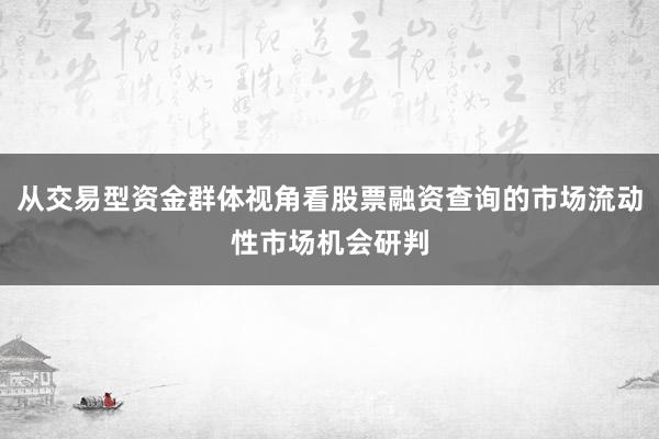 从交易型资金群体视角看股票融资查询的市场流动性市场机会研判