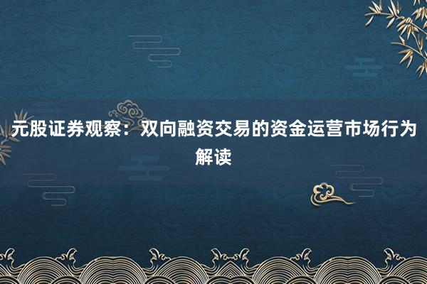元股证券观察：双向融资交易的资金运营市场行为解读