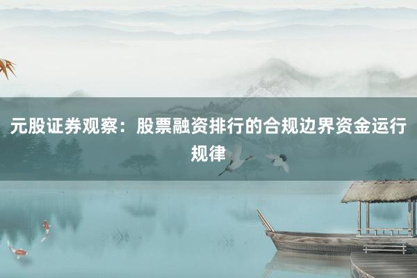 元股证券观察：股票融资排行的合规边界资金运行规律