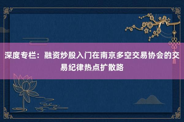 深度专栏：融资炒股入门在南京多空交易协会的交易纪律热点扩散路