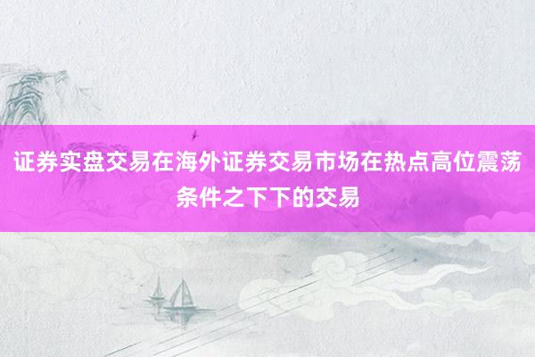 证券实盘交易在海外证券交易市场在热点高位震荡条件之下下的交易