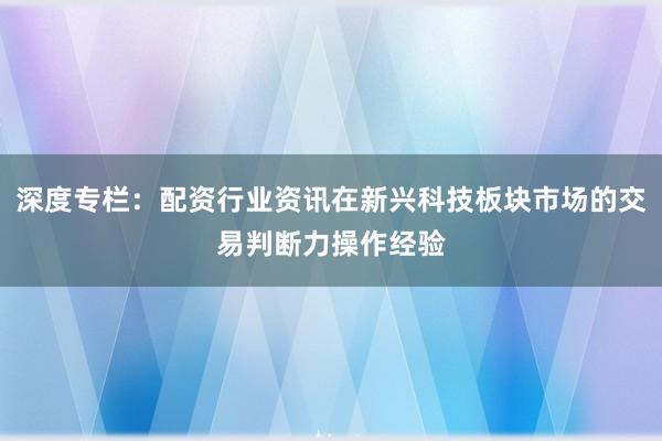 深度专栏：配资行业资讯在新兴科技板块市场的交易判断力操作经验