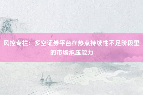风控专栏：多空证券平台在热点持续性不足阶段里的市场承压能力