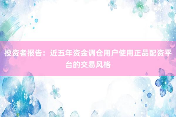 投资者报告：近五年资金调仓用户使用正品配资平台的交易风格