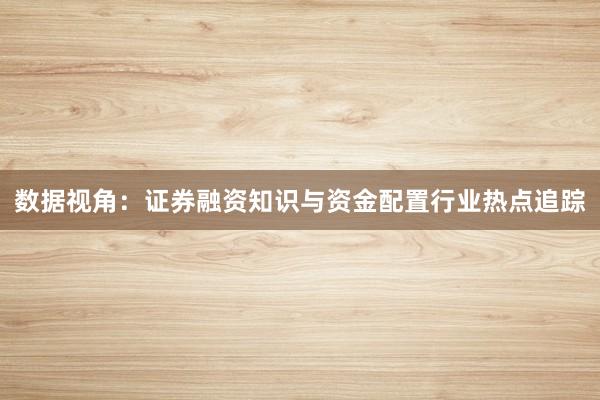 数据视角：证券融资知识与资金配置行业热点追踪