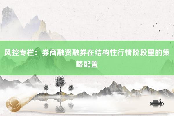 风控专栏：券商融资融券在结构性行情阶段里的策略配置