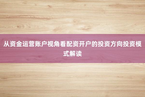 从资金运营账户视角看配资开户的投资方向投资模式解读