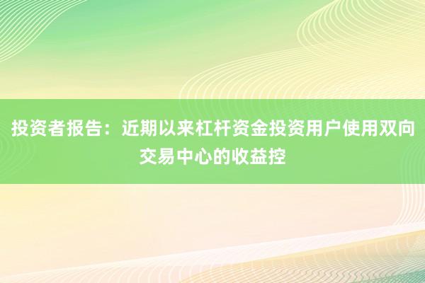 投资者报告：近期以来杠杆资金投资用户使用双向交易中心的收益控