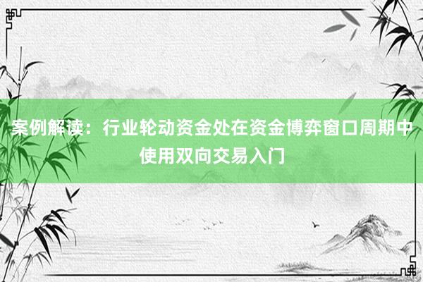案例解读：行业轮动资金处在资金博弈窗口周期中使用双向交易入门