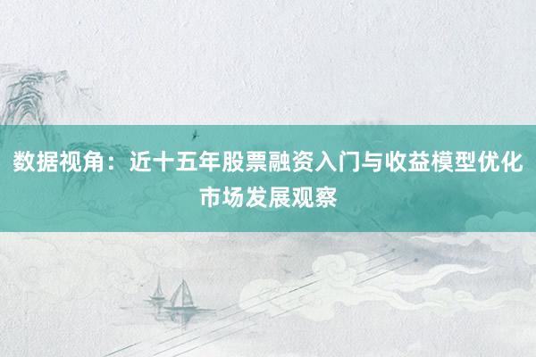 数据视角：近十五年股票融资入门与收益模型优化市场发展观察
