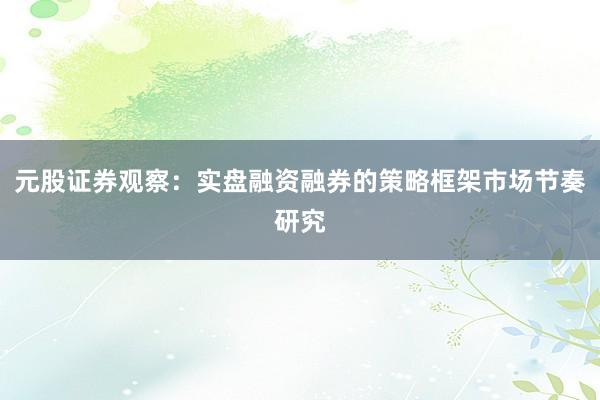 元股证券观察：实盘融资融券的策略框架市场节奏研究