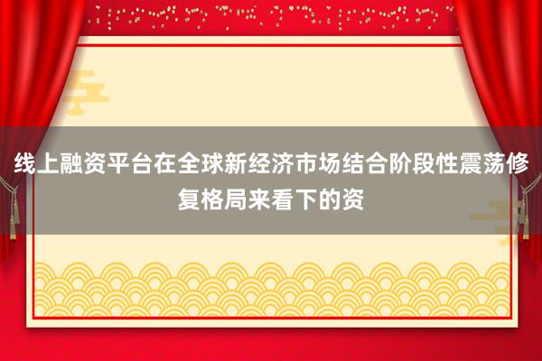 线上融资平台在全球新经济市场结合阶段性震荡修复格局来看下的资