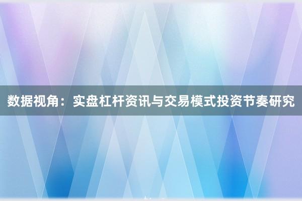 数据视角：实盘杠杆资讯与交易模式投资节奏研究