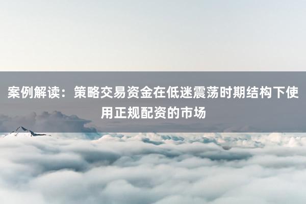 案例解读：策略交易资金在低迷震荡时期结构下使用正规配资的市场