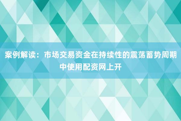 案例解读：市场交易资金在持续性的震荡蓄势周期中使用配资网上开