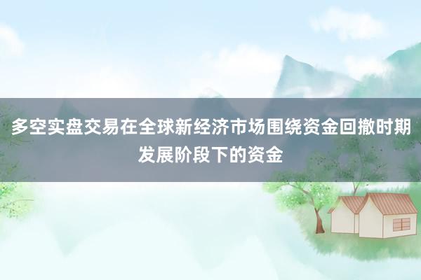 多空实盘交易在全球新经济市场围绕资金回撤时期发展阶段下的资金