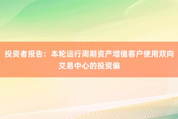 投资者报告：本轮运行周期资产增值客户使用双向交易中心的投资偏