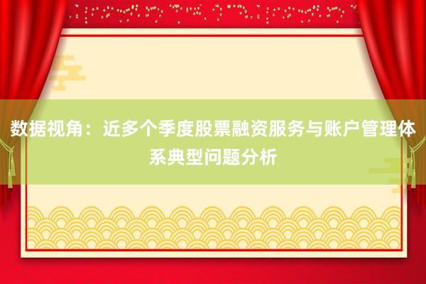 数据视角：近多个季度股票融资服务与账户管理体系典型问题分析