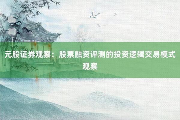 元股证券观察：股票融资评测的投资逻辑交易模式观察